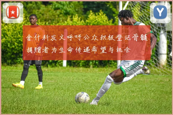 舍什科发文呼吁公众积极登记骨髓捐赠者为生命传递希望与机会