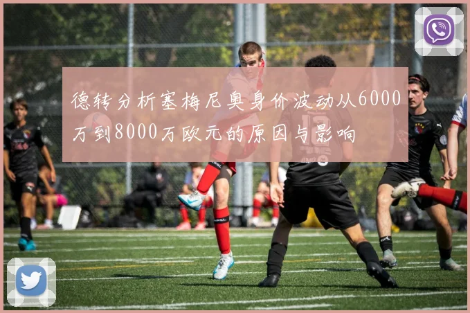 德转分析塞梅尼奥身价波动从6000万到8000万欧元的原因与影响