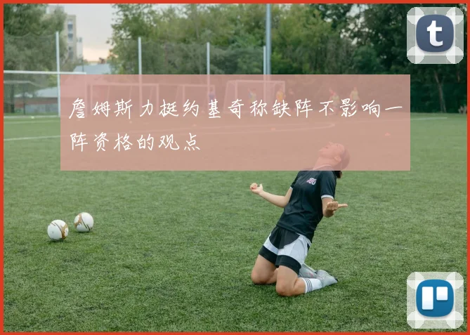 詹姆斯力挺约基奇称缺阵不影响一阵资格的观点