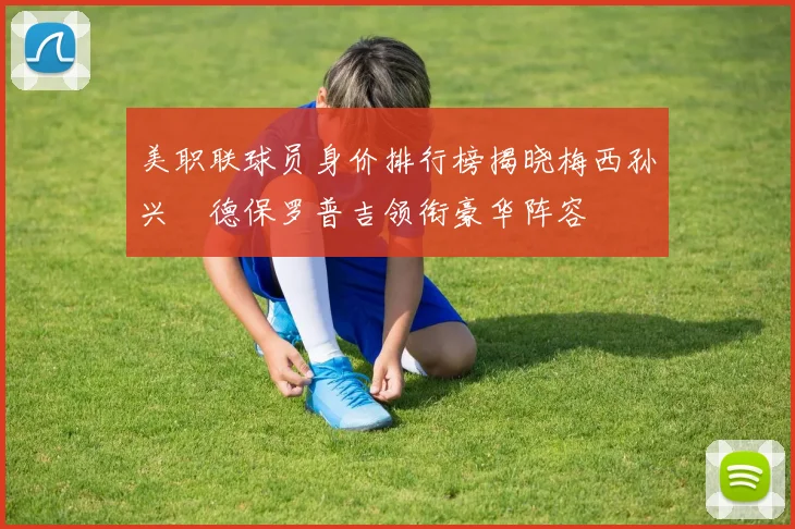 美职联球员身价排行榜揭晓梅西孙兴慜德保罗普吉领衔豪华阵容