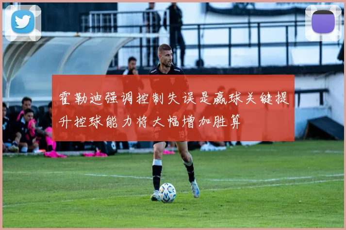 霍勒迪强调控制失误是赢球关键提升控球能力将大幅增加胜算