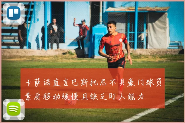 卡萨诺直言巴斯托尼不具豪门球员素质移动缓慢且缺乏盯人能力