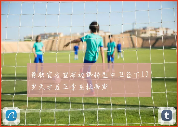 曼联官方宣布边锋转型中卫签下13岁天才后卫索克拉蒂斯