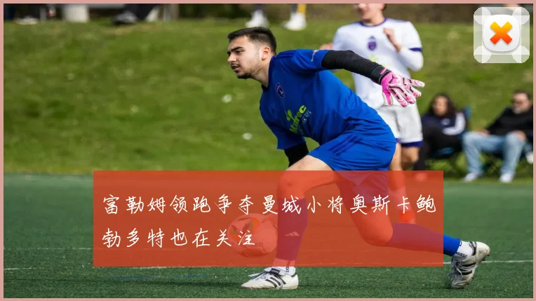 富勒姆领跑争夺曼城小将奥斯卡鲍勃多特也在关注