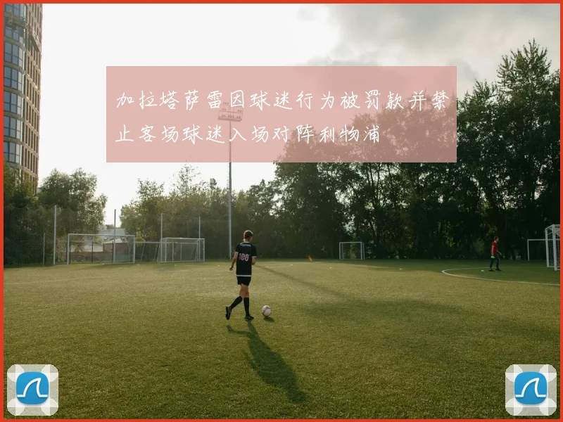 加拉塔萨雷因球迷行为被罚款并禁止客场球迷入场对阵利物浦