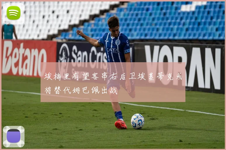 埃梅里有望客串右后卫埃基蒂克或将替代姆巴佩出战