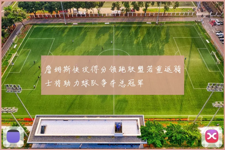 詹姆斯快攻得分领跑联盟若重返骑士将助力球队争夺总冠军