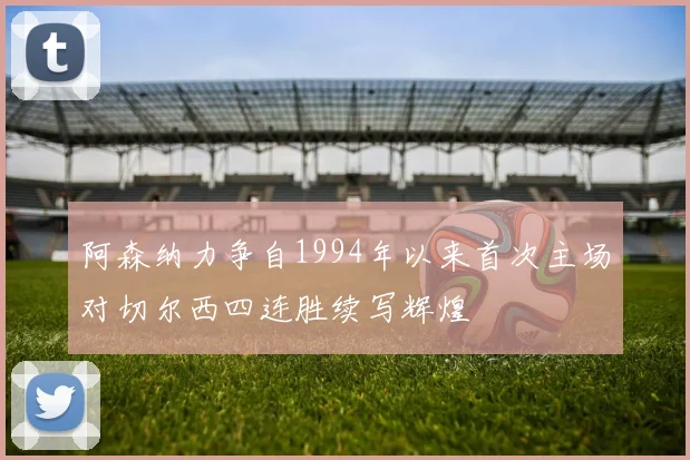 阿森纳力争自1994年以来首次主场对切尔西四连胜续写辉煌