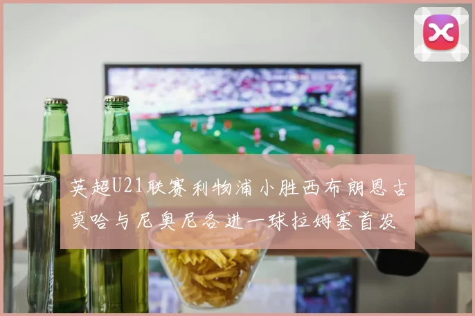 英超U21联赛利物浦小胜西布朗恩古莫哈与尼奥尼各进一球拉姆塞首发出战
