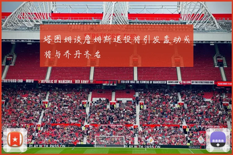 塔图姆谈詹姆斯退役将引发轰动或将与乔丹齐名