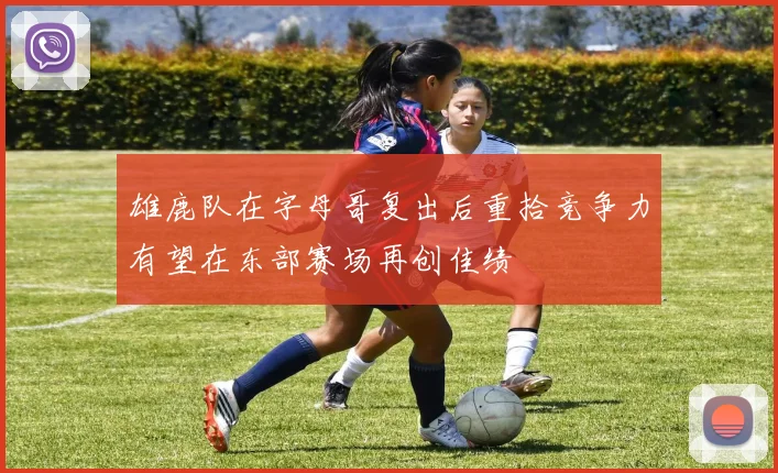 雄鹿队在字母哥复出后重拾竞争力有望在东部赛场再创佳绩