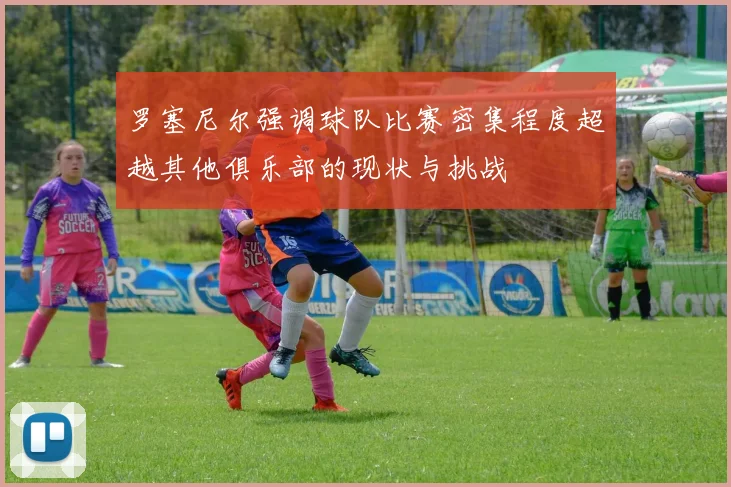 罗塞尼尔强调球队比赛密集程度超越其他俱乐部的现状与挑战