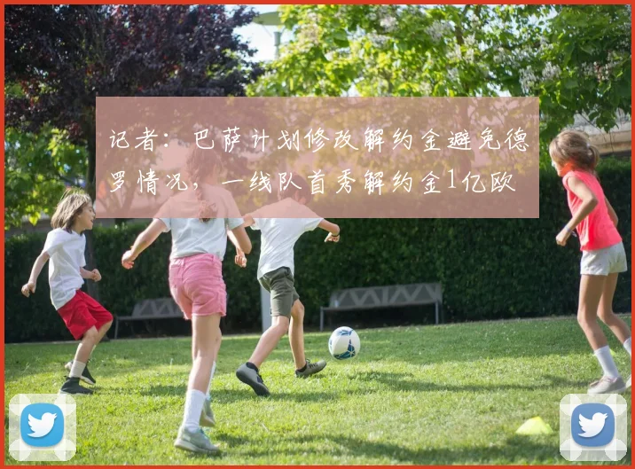 记者：巴萨计划修改解约金避免德罗情况，一线队首秀解约金1亿欧