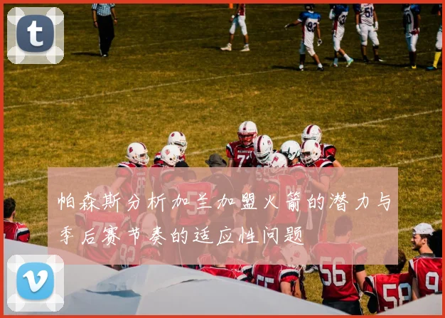 帕森斯分析加兰加盟火箭的潜力与季后赛节奏的适应性问题