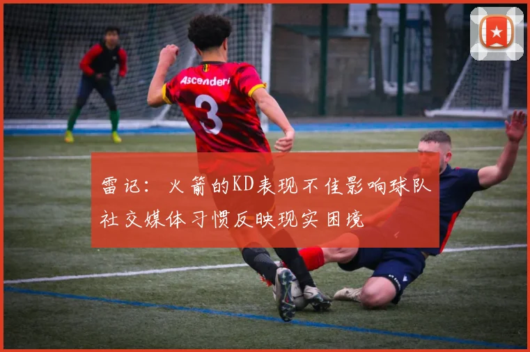 雷记：火箭的KD表现不佳影响球队社交媒体习惯反映现实困境