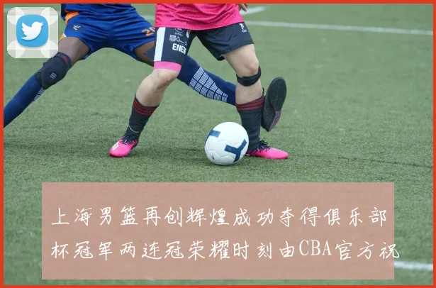 上海男篮再创辉煌成功夺得俱乐部杯冠军两连冠荣耀时刻由CBA官方祝贺