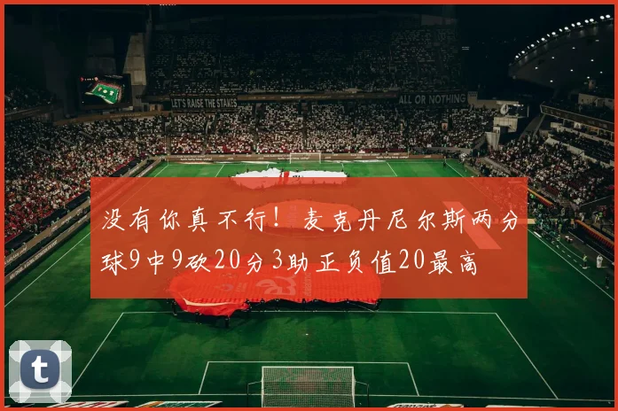 没有你真不行！麦克丹尼尔斯两分球9中9砍20分3助正负值20最高