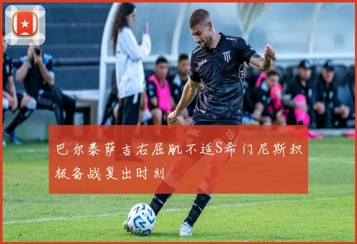 巴尔泰萨吉右屈肌不适S希门尼斯积极备战复出时刻