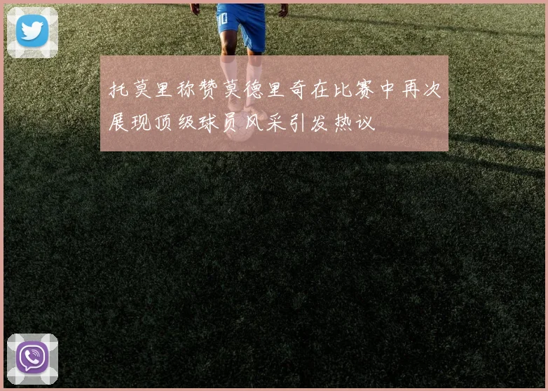 托莫里称赞莫德里奇在比赛中再次展现顶级球员风采引发热议