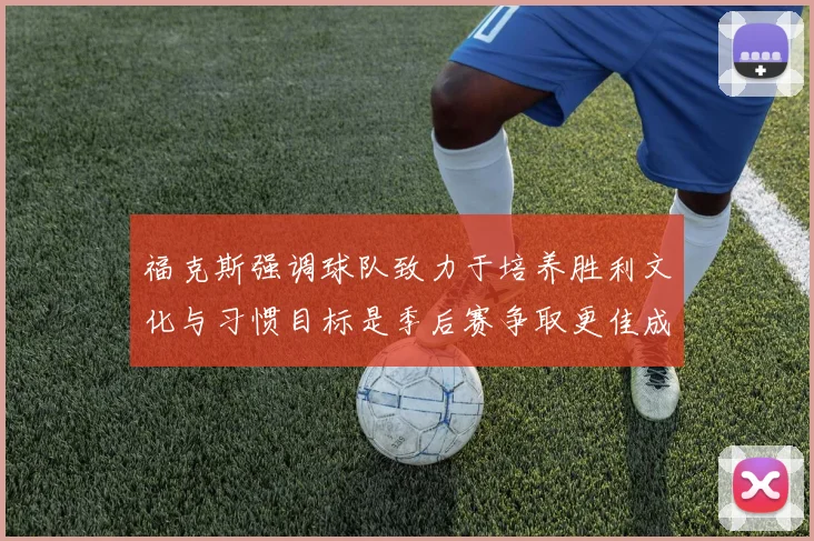 福克斯强调球队致力于培养胜利文化与习惯目标是季后赛争取更佳成绩