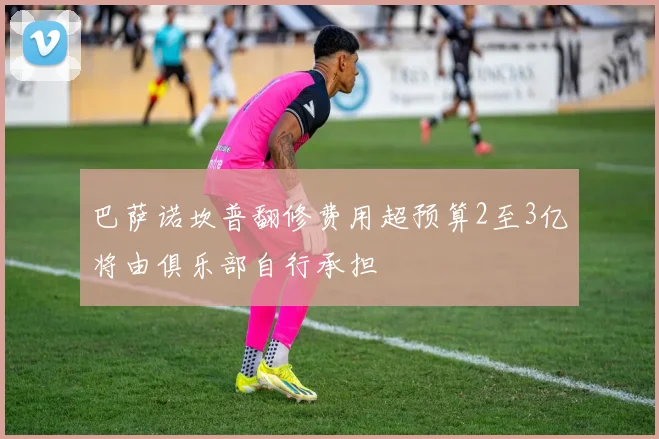 巴萨诺坎普翻修费用超预算2至3亿将由俱乐部自行承担