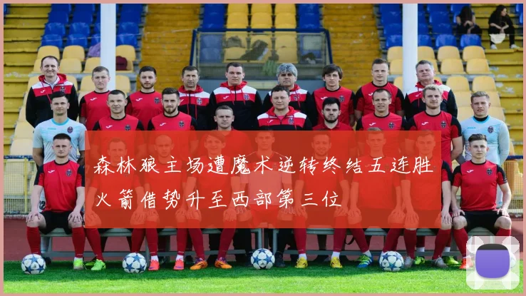 森林狼主场遭魔术逆转终结五连胜火箭借势升至西部第三位