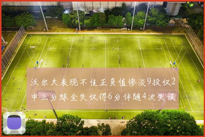 沃尔夫表现不佳正负值惨淡9投仅2中三分球全失仅得6分伴随4次失误