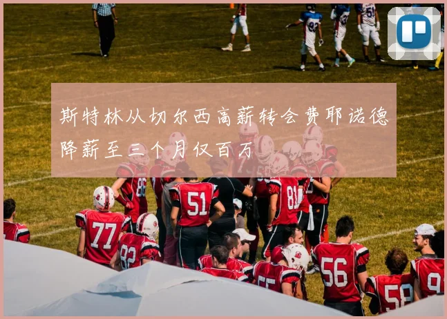斯特林从切尔西高薪转会费耶诺德降薪至三个月仅百万