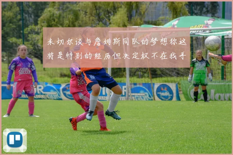 米切尔谈与詹姆斯同队的梦想称这将是特别的经历但决定权不在我手中