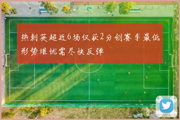 热刺英超近6场仅获2分创赛季最低形势堪忧需尽快反弹