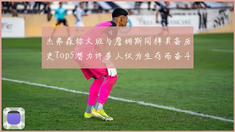 杰弗森称文班与詹姆斯同样具备历史Top5潜力许多人仅为生存而奋斗