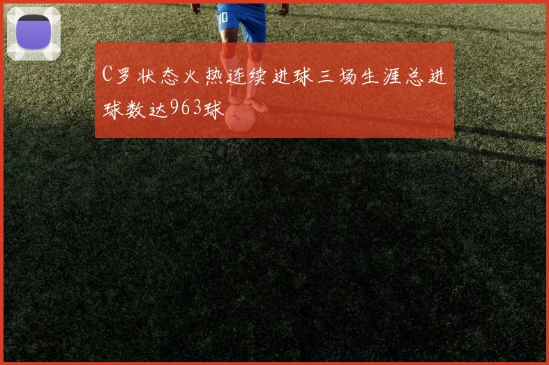 C罗状态火热连续进球三场生涯总进球数达963球