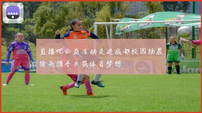 直播吧公益活动走进成都校园杨晨徐亮携手共筑体育梦想